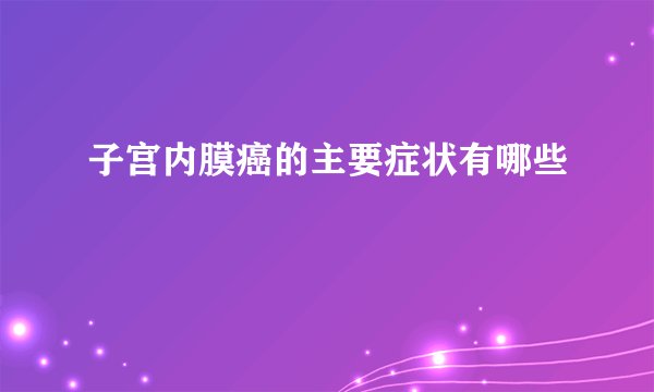 子宫内膜癌的主要症状有哪些