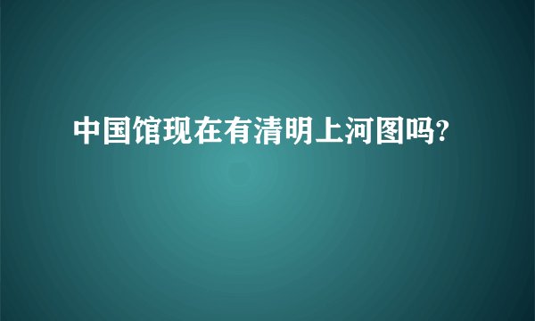 中国馆现在有清明上河图吗?
