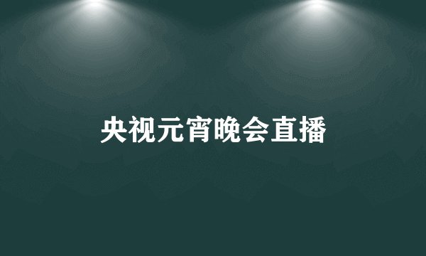 央视元宵晚会直播