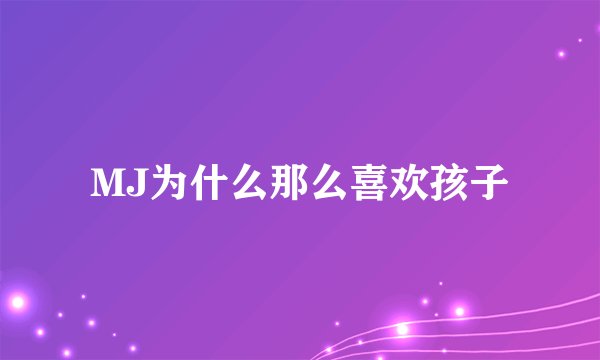 MJ为什么那么喜欢孩子