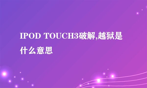 IPOD TOUCH3破解,越狱是什么意思