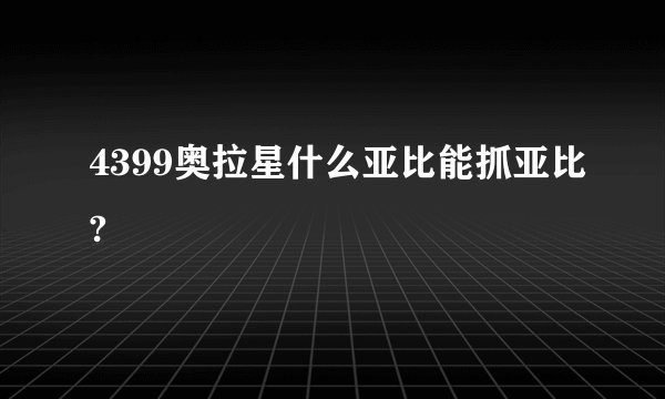 4399奥拉星什么亚比能抓亚比?