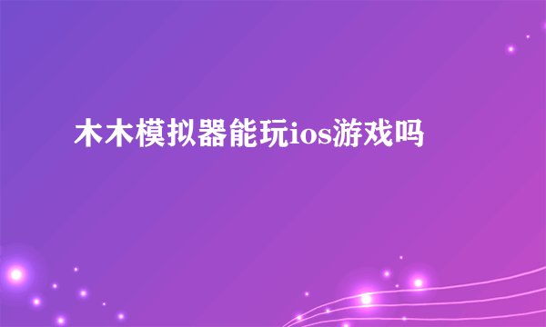 木木模拟器能玩ios游戏吗