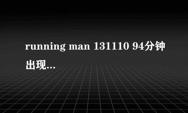 running man 131110 94分钟出现的歌曲是什么?