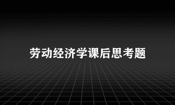 劳动经济学课后思考题