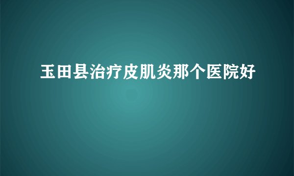 玉田县治疗皮肌炎那个医院好