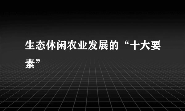 生态休闲农业发展的“十大要素”