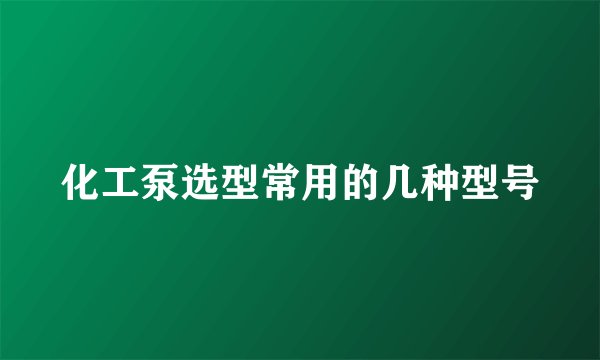 化工泵选型常用的几种型号