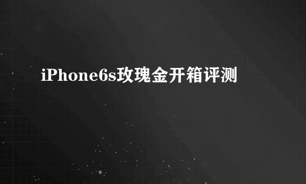 iPhone6s玫瑰金开箱评测