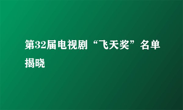 第32届电视剧“飞天奖”名单揭晓