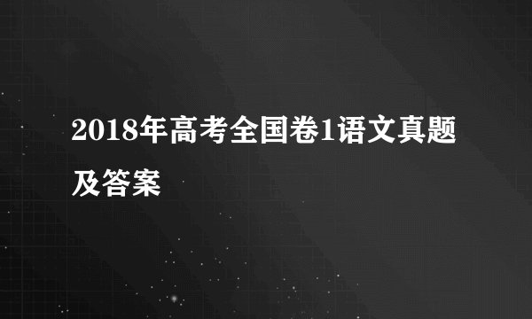 2018年高考全国卷1语文真题及答案
