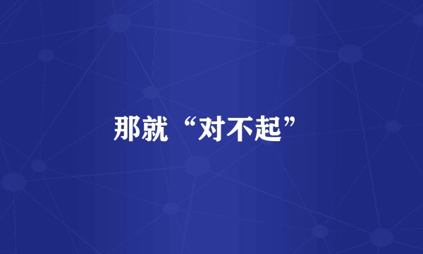 那就“对不起”
