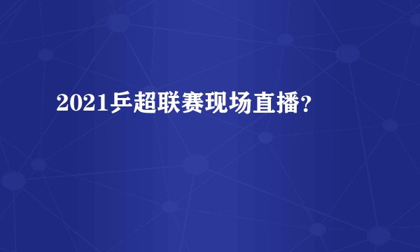 2021乒超联赛现场直播？