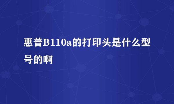 惠普B110a的打印头是什么型号的啊