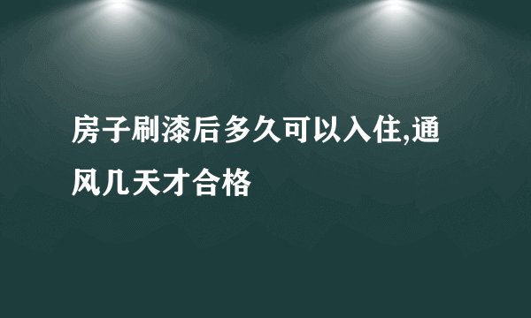 房子刷漆后多久可以入住,通风几天才合格