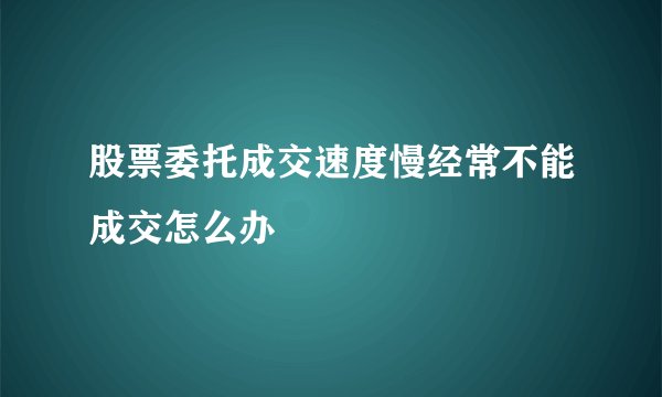 股票委托成交速度慢经常不能成交怎么办