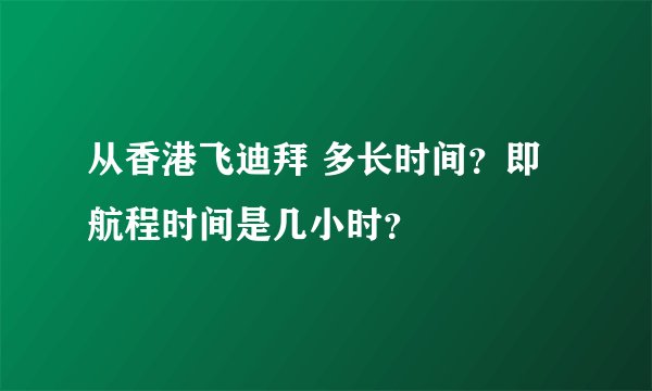 从香港飞迪拜 多长时间？即航程时间是几小时？
