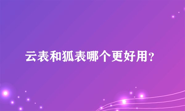 云表和狐表哪个更好用？