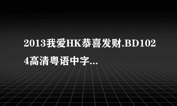 2013我爱HK恭喜发财.BD1024高清粤语中字种子下载，谢恩公！
