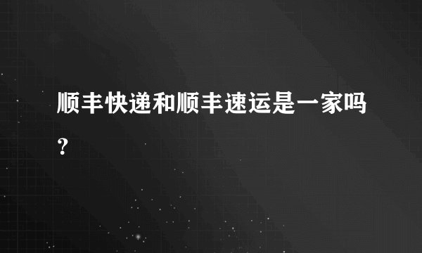 顺丰快递和顺丰速运是一家吗？
