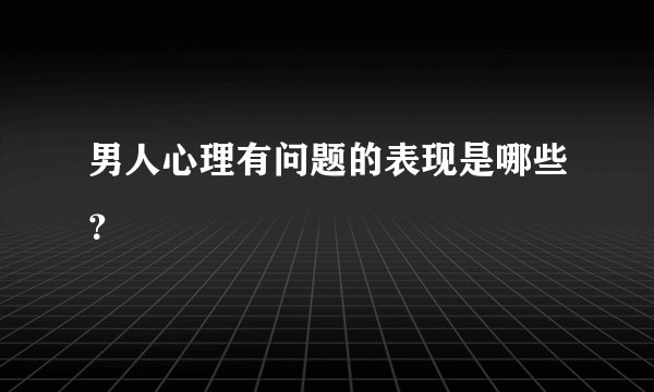 男人心理有问题的表现是哪些？