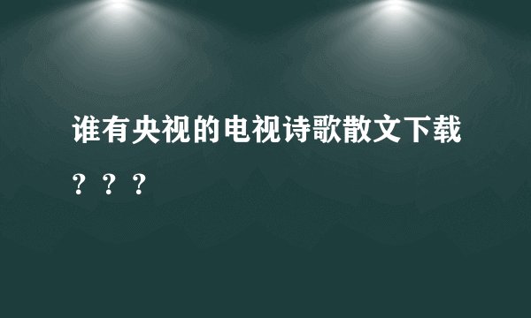 谁有央视的电视诗歌散文下载？？？