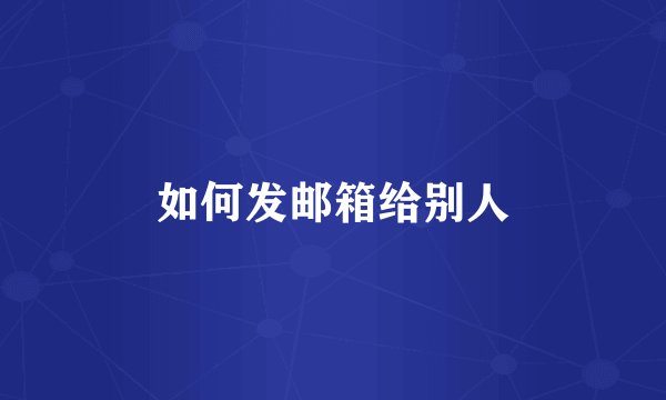 如何发邮箱给别人