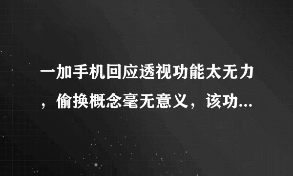 一加手机回应透视功能太无力，偷换概念毫无意义，该功能暂时禁用