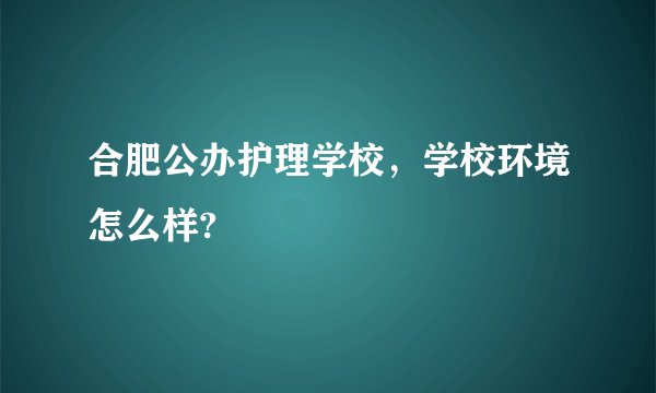 合肥公办护理学校,学校环境怎么样?