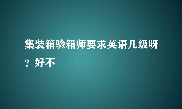 集装箱验箱师要求英语几级呀？好不