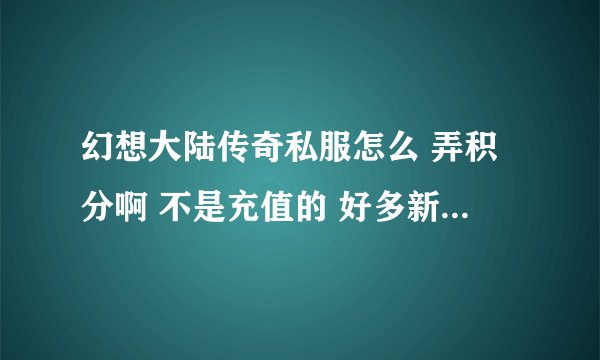 幻想大陆传奇私服怎么 弄积分啊 不是充值的 好多新人上来就有召唤兽 还是战士
