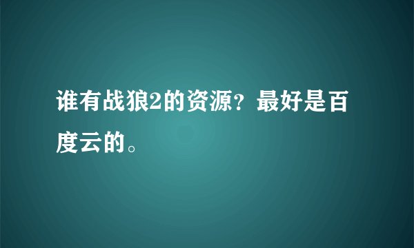 谁有战狼2的资源？最好是百度云的。