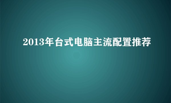 2013年台式电脑主流配置推荐