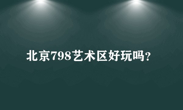 北京798艺术区好玩吗?