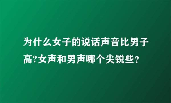 为什么女子的说话声音比男子高?女声和男声哪个尖锐些?