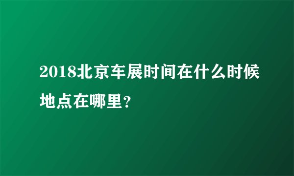 2018北京车展时间在什么时候地点在哪里？