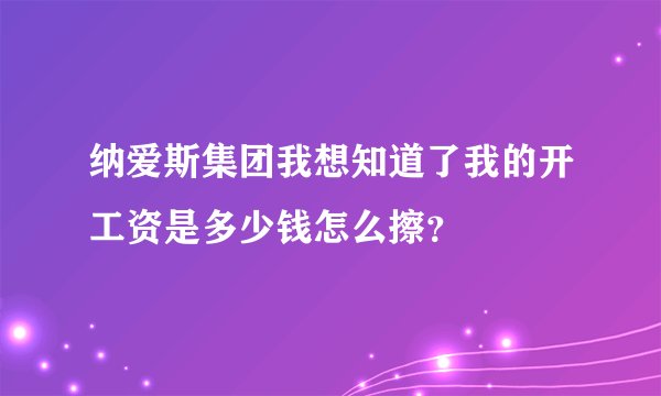 纳爱斯集团我想知道了我的开工资是多少钱怎么擦？