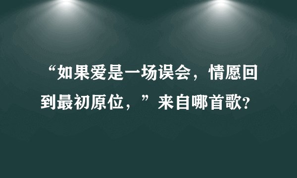 “如果爱是一场误会，情愿回到最初原位，”来自哪首歌？