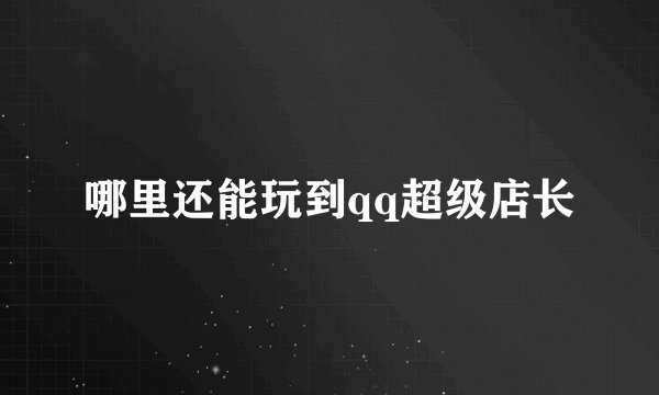 哪里还能玩到qq超级店长