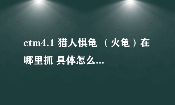 ctm4.1 猎人惧龟 （火龟）在哪里抓 具体怎么抓 最好能有图
