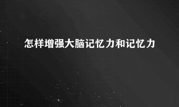 怎样增强大脑记忆力和记忆力
