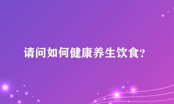 请问如何健康养生饮食？