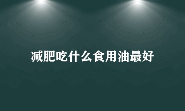 减肥吃什么食用油最好