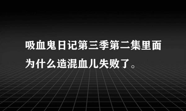 吸血鬼日记第三季第二集里面为什么造混血儿失败了。