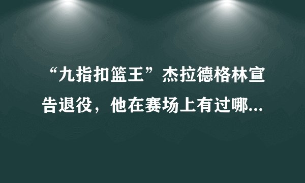 “九指扣篮王”杰拉德格林宣告退役,他在赛场上有过哪些精彩瞬间?