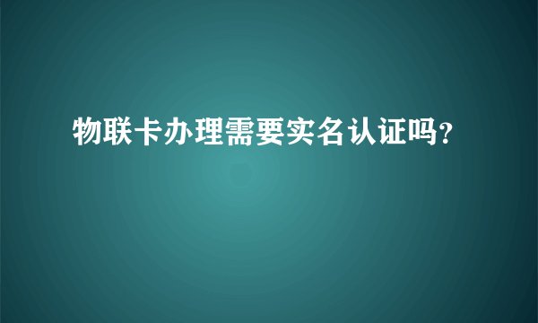 物联卡办理需要实名认证吗？