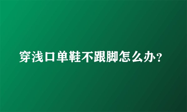 穿浅口单鞋不跟脚怎么办？