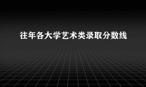 往年各大学艺术类录取分数线