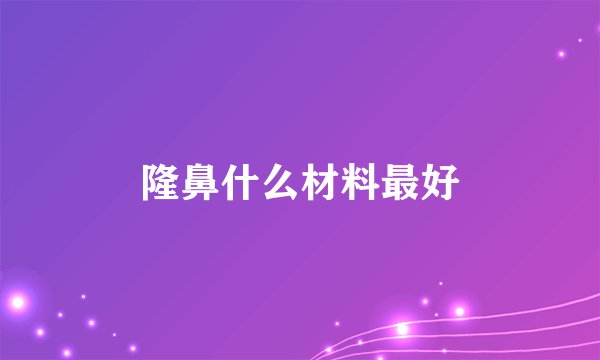 隆鼻什么材料最好