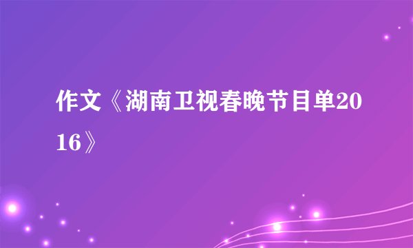 作文《湖南卫视春晚节目单2016》
